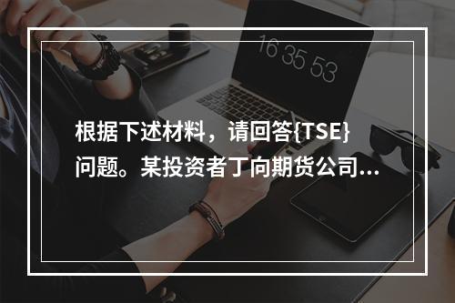 根据下述材料，请回答{TSE}问题。某投资者丁向期货公司会员