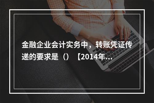 金融企业会计实务中，转账凭证传递的要求是（）【2014年真题