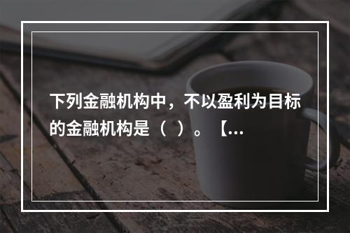 下列金融机构中，不以盈利为目标的金融机构是（   ）。【20