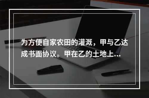 为方便自家农田的灌溉，甲与乙达成书面协议。甲在乙的土地上开挖