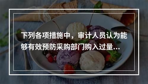 下列各项措施中，审计人员认为能够有效预防采购部门购入过量或不