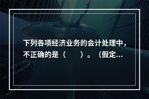 下列各项经济业务的会计处理中，不正确的是（　　）。（假定不考