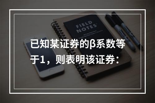 已知某证券的β系数等于1，则表明该证券：