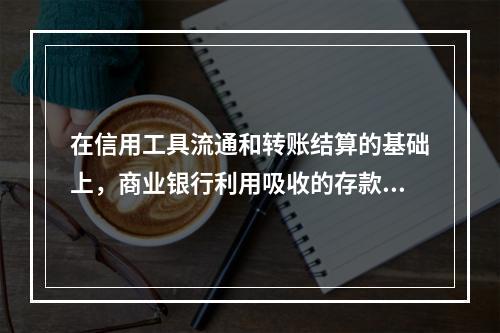 在信用工具流通和转账结算的基础上，商业银行利用吸收的存款发放