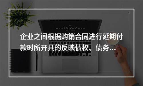 企业之间根据购销合同进行延期付款时所开具的反映债权、债务关系