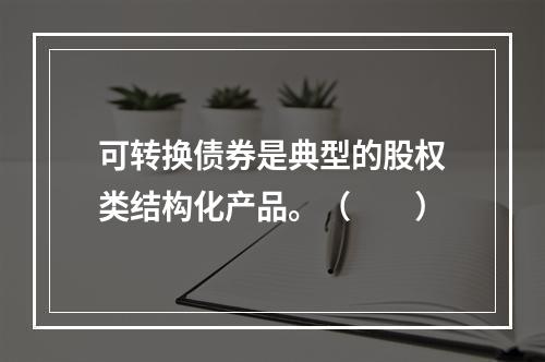 可转换债券是典型的股权类结构化产品。（　　）