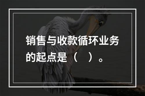 销售与收款循环业务的起点是（　）。