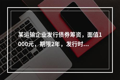 某运输企业发行债券筹资，面值1000元，期限2年，发行时市场