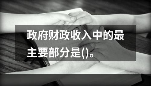 政府财政收入中的最主要部分是()。