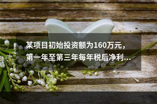 某项目初始投资额为160万元，第一年至第三年每年税后净利为4