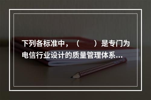 下列各标准中，（　　）是专门为电信行业设计的质量管理体系标准