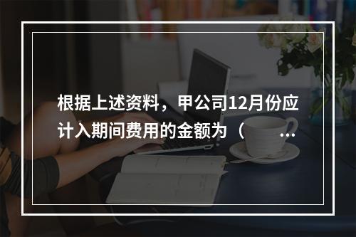 根据上述资料，甲公司12月份应计入期间费用的金额为（　　）元