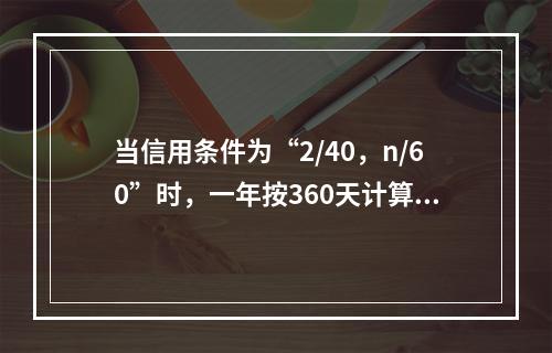 当信用条件为“2/40，n/60”时，一年按360天计算，企