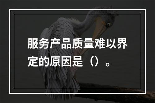 服务产品质量难以界定的原因是（）。