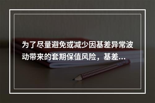 为了尽量避免或减少因基差异常波动带来的套期保值风险，基差卖方