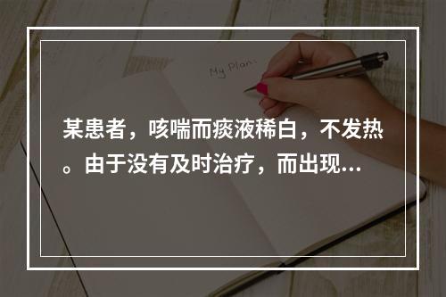 某患者，咳喘而痰液稀白，不发热。由于没有及时治疗，而出现烦热