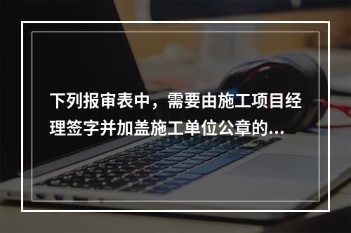 下列报审表中，需要由施工项目经理签字并加盖施工单位公章的是