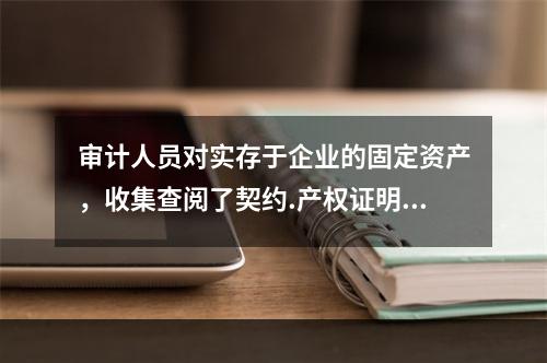 审计人员对实存于企业的固定资产，收集查阅了契约.产权证明书.