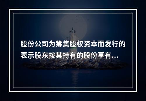 股份公司为筹集股权资本而发行的表示股东按其持有的股份享有权益