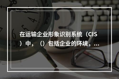 在运输企业形象识别系统（CIS）中，（）包括企业的环境，企业