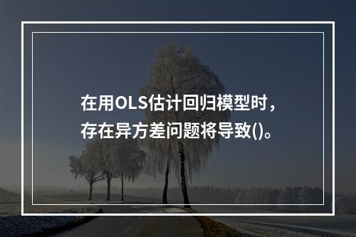 在用OLS估计回归模型时，存在异方差问题将导致()。