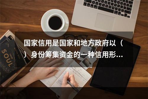 国家信用是国家和地方政府以（ ）身份筹集资金的一种信用形式。