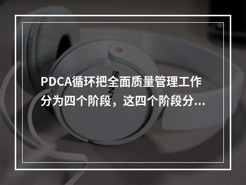 PDCA循环把全面质量管理工作分为四个阶段，这四个阶段分别是