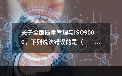 关于全面质量管理与ISO9000，下列说法错误的是（　　）。