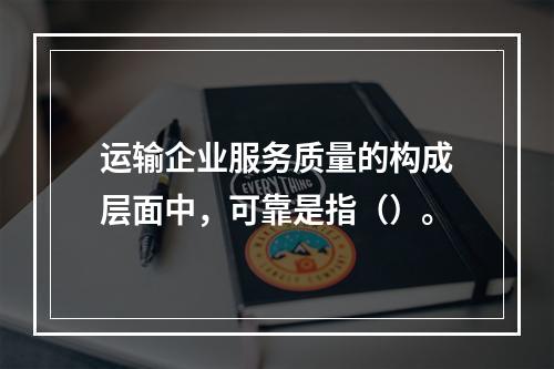 运输企业服务质量的构成层面中，可靠是指（）。