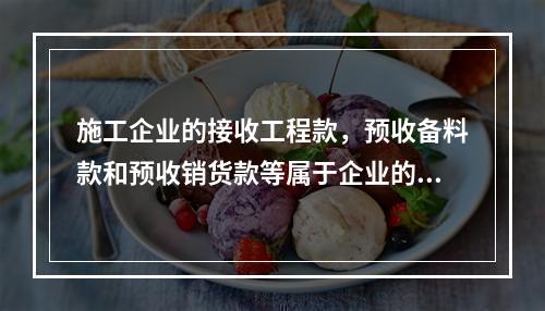 施工企业的接收工程款，预收备料款和预收销货款等属于企业的（　