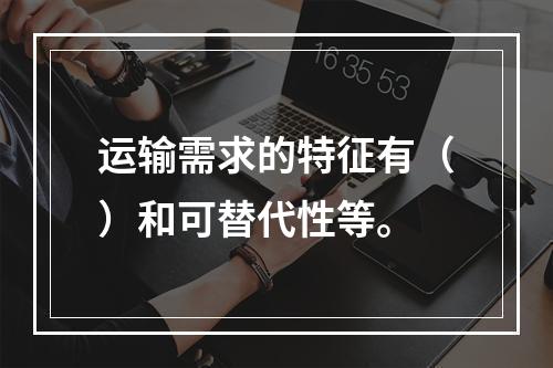 运输需求的特征有（）和可替代性等。