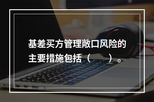 基差买方管理敞口风险的主要措施包括（　　）。