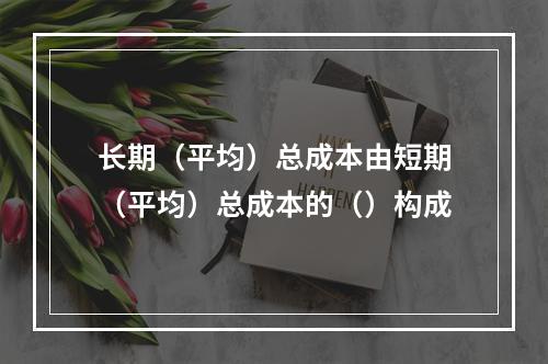 长期（平均）总成本由短期（平均）总成本的（）构成