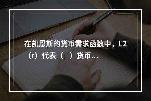 在凯恩斯的货币需求函数中，L2（r）代表（    ）货币需求