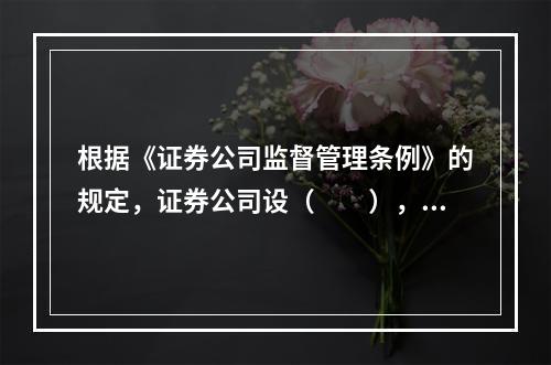 根据《证券公司监督管理条例》的规定，证券公司设（　　），对证