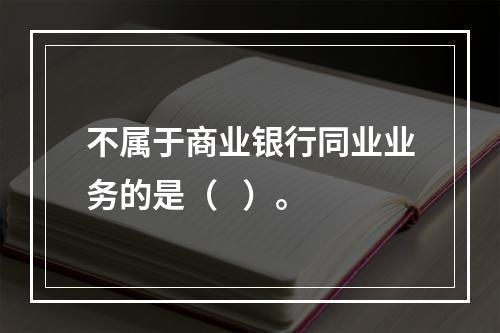 不属于商业银行同业业务的是（   ）。