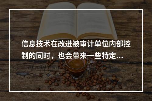 信息技术在改进被审计单位内部控制的同时，也会带来一些特定的风