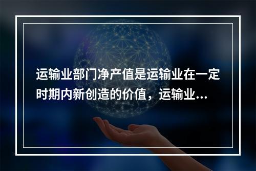 运输业部门净产值是运输业在一定时期内新创造的价值，运输业部净