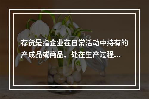 存货是指企业在日常活动中持有的产成品或商品、处在生产过程中的