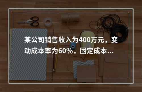 某公司销售收入为400万元，变动成本率为60％，固定成本为8