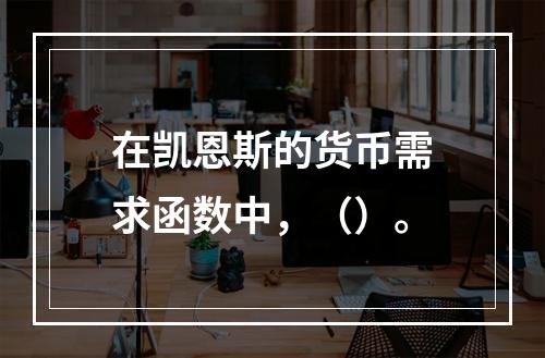 在凯恩斯的货币需求函数中，（）。