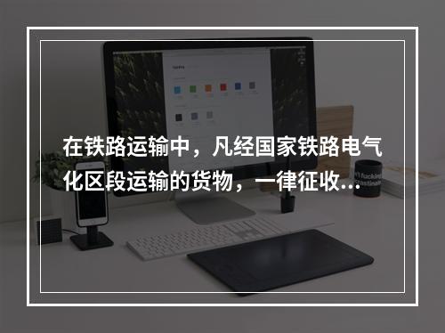 在铁路运输中，凡经国家铁路电气化区段运输的货物，一律征收电气