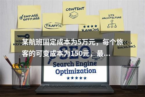 某航班固定成本为5万元，每个旅客的可变成本为150元，最多容