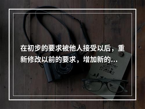 在初步的要求被他人接受以后，重新修改以前的要求，增加新的价码