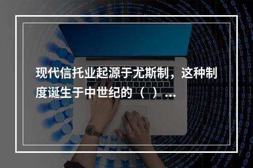 现代信托业起源于尤斯制，这种制度诞生于中世纪的（   ）。【