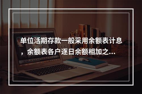 单位活期存款一般采用余额表计息，余额表各户逐日余额相加之和即