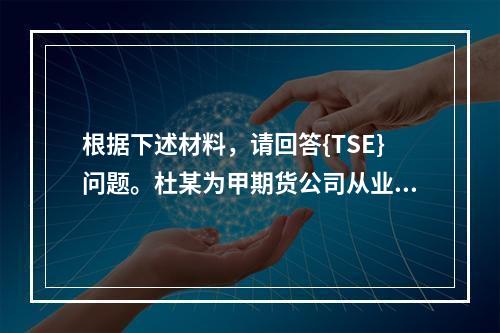 根据下述材料，请回答{TSE}问题。杜某为甲期货公司从业人员