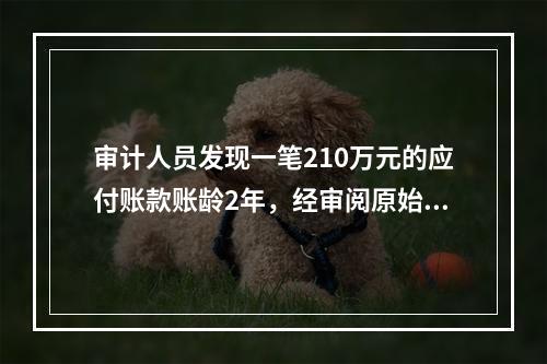 审计人员发现一笔210万元的应付账款账龄2年，经审阅原始单据