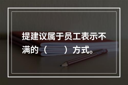 提建议属于员工表示不满的（　　）方式。