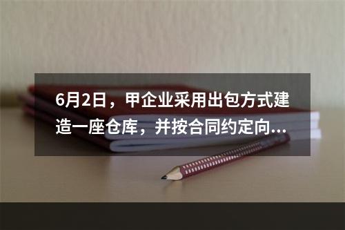 6月2日，甲企业采用出包方式建造一座仓库，并按合同约定向承建